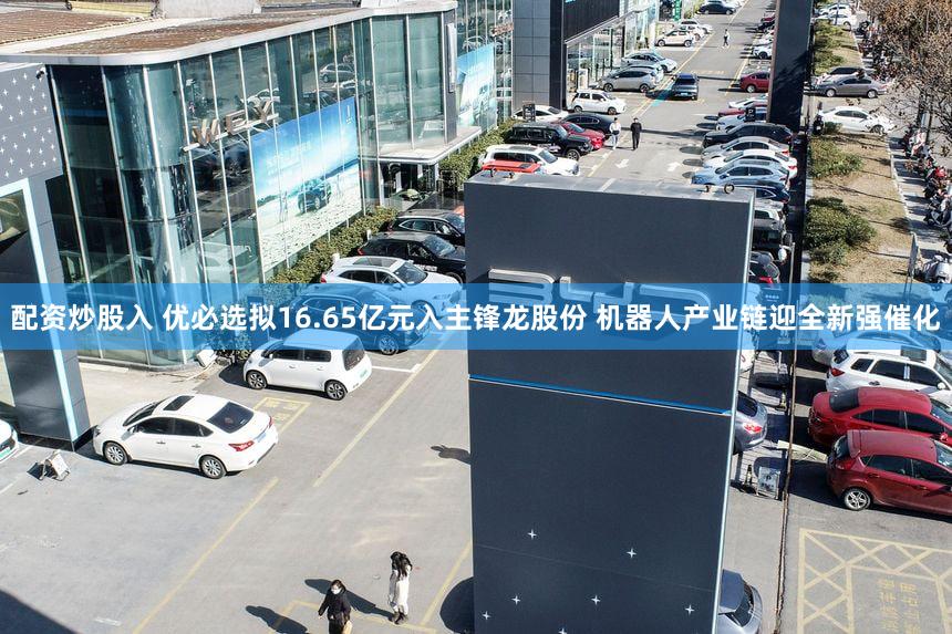 配资炒股入 优必选拟16.65亿元入主锋龙股份 机器人产业链迎全新强催化