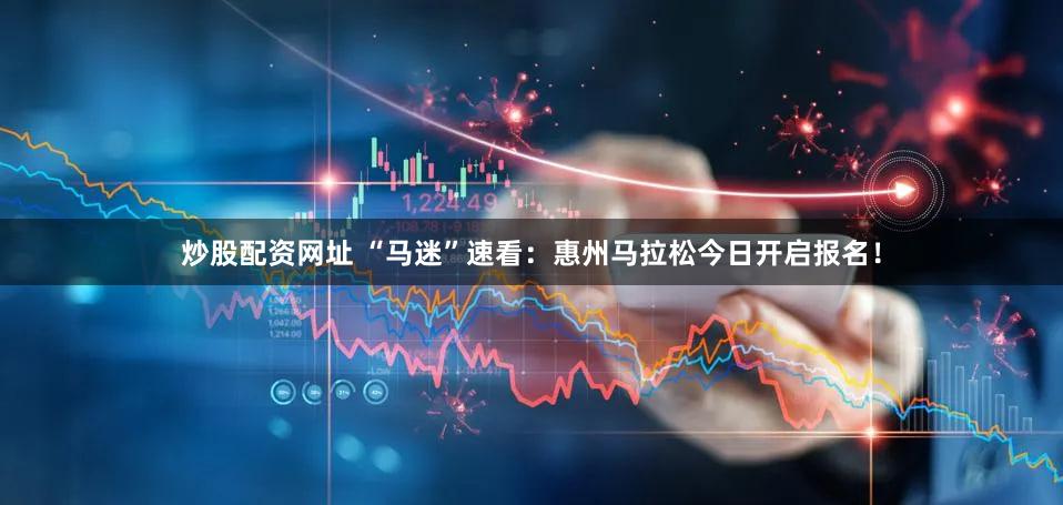 炒股配资网址 “马迷”速看：惠州马拉松今日开启报名！