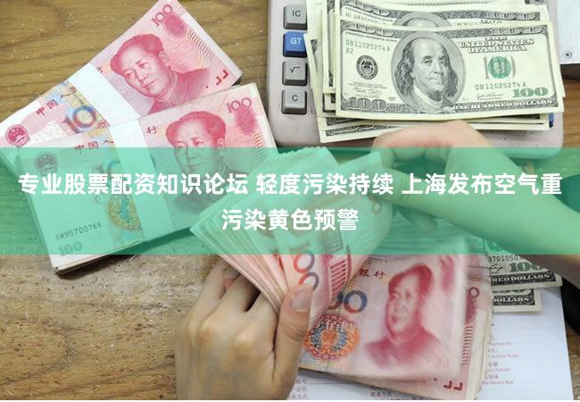 专业股票配资知识论坛 轻度污染持续 上海发布空气重污染黄色预警