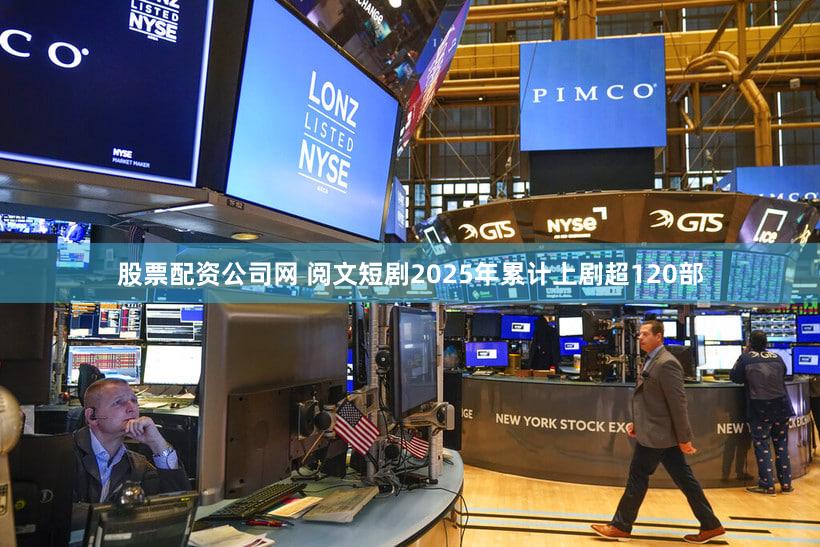 股票配资公司网 阅文短剧2025年累计上剧超120部