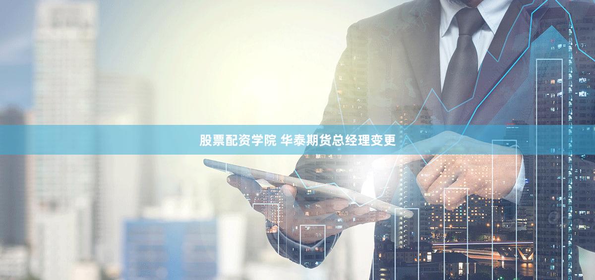 股票配资学院 华泰期货总经理变更