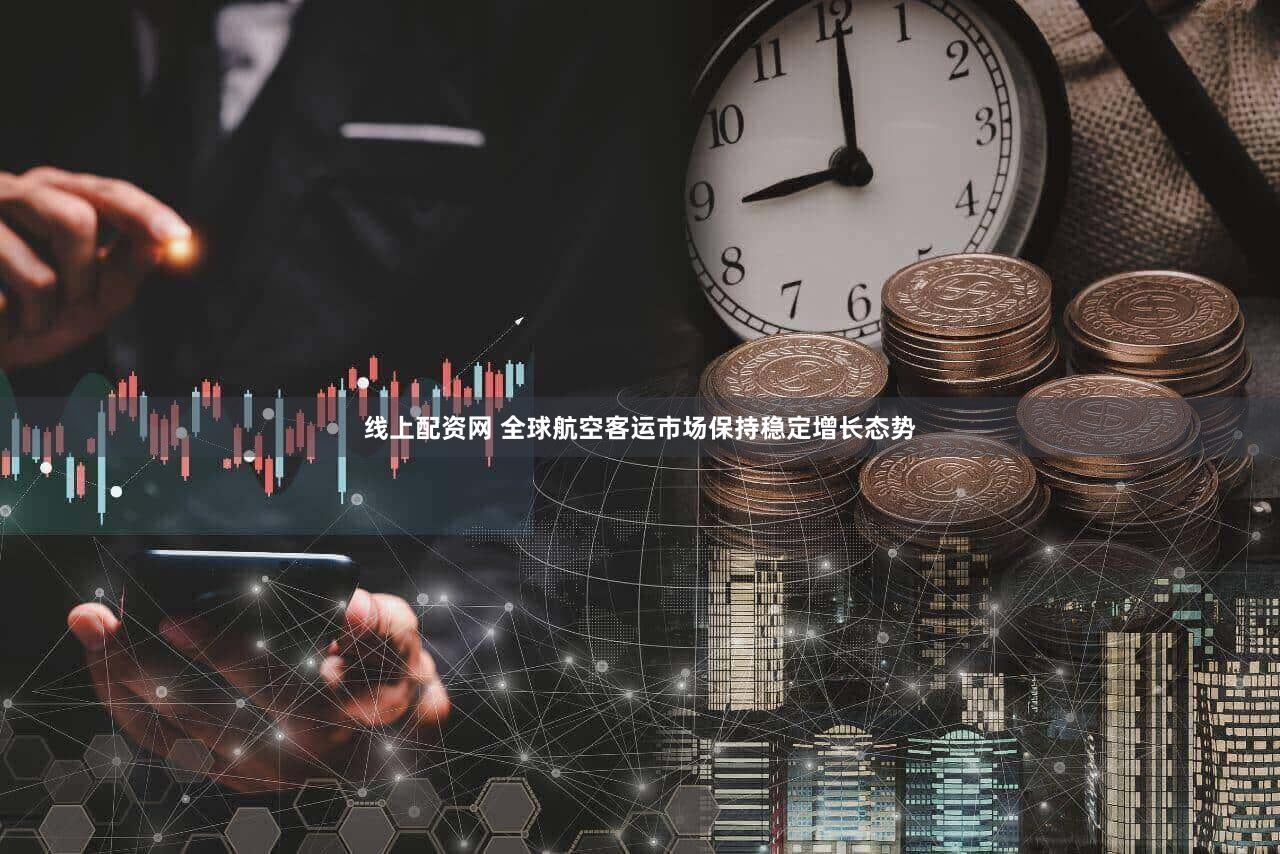 线上配资网 全球航空客运市场保持稳定增长态势