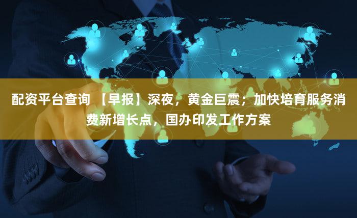 配资平台查询 【早报】深夜,黄金巨震;加快培育服务消费新增长点,国办印发工作方案