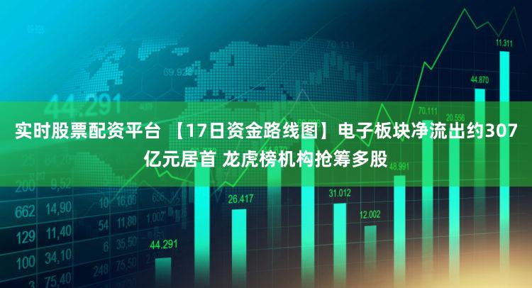 实时股票配资平台 【17日资金路线图】电子板块净流出约307亿元居首 龙虎榜机构抢筹多股