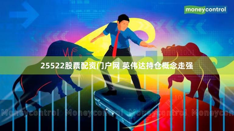 25522股票配资门户网 英伟达持仓概念走强