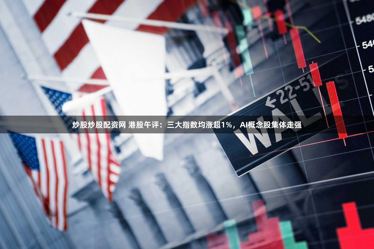 炒股炒股配资网 港股午评：三大指数均涨超1%，AI概念股集体走强