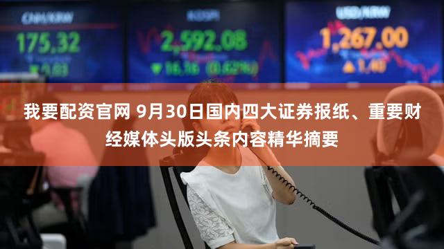 我要配资官网 9月30日国内四大证券报纸、重要财经媒体头版头条内容精华摘要