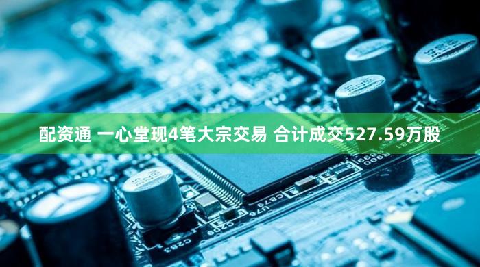 配资通 一心堂现4笔大宗交易 合计成交527.59万股
