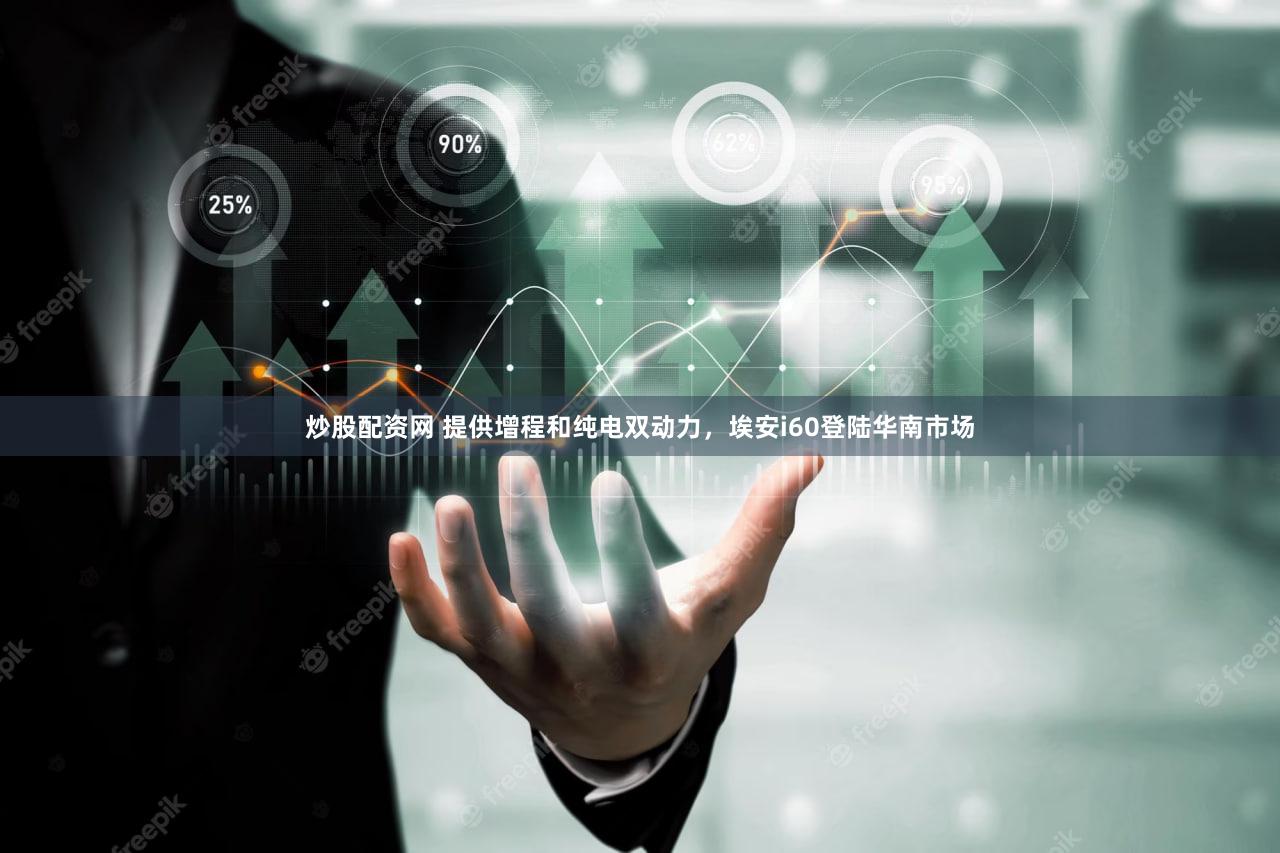 炒股配资网 提供增程和纯电双动力，埃安i60登陆华南市场