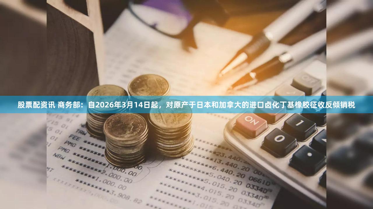 股票配资讯 商务部：自2026年3月14日起，对原产于日本和加拿大的进口卤化丁基橡胶征收反倾销税