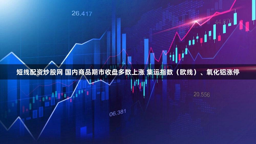 短线配资炒股网 国内商品期市收盘多数上涨 集运指数（欧线）、氧化铝涨停