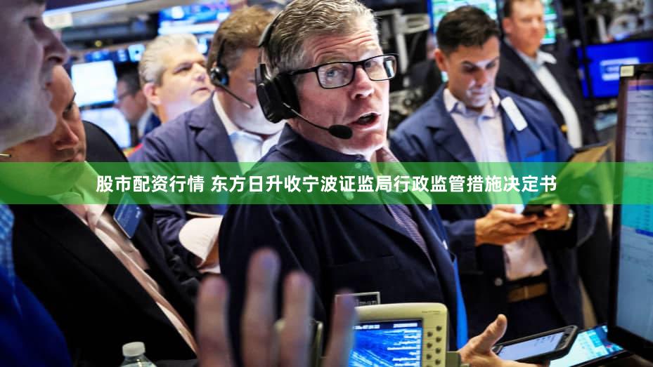 股市配资行情 东方日升收宁波证监局行政监管措施决定书