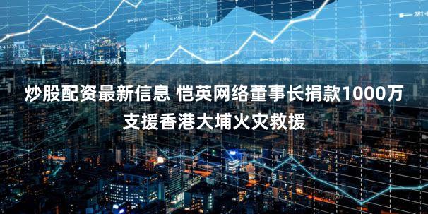 炒股配资最新信息 恺英网络董事长捐款1000万支援香港大埔火灾救援
