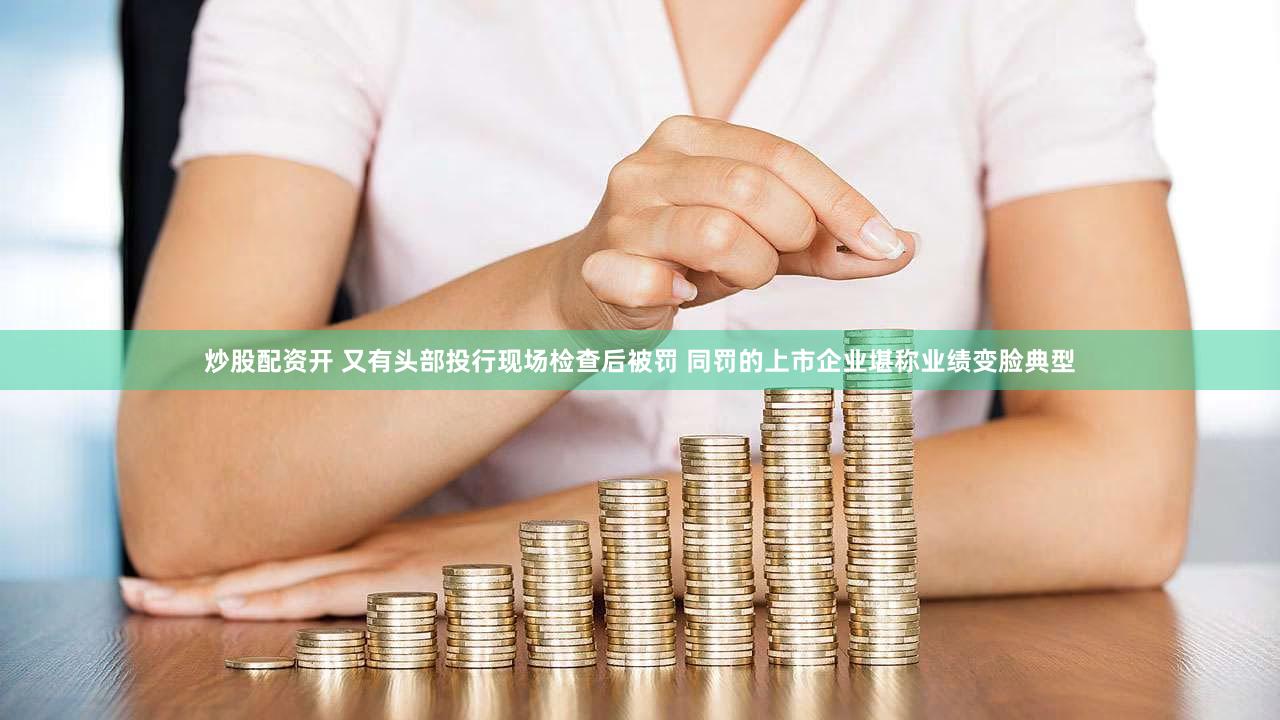 炒股配资开 又有头部投行现场检查后被罚 同罚的上市企业堪称业绩变脸典型