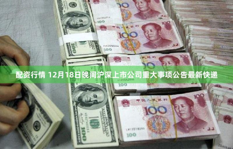 配资行情 12月18日晚间沪深上市公司重大事项公告最新快递