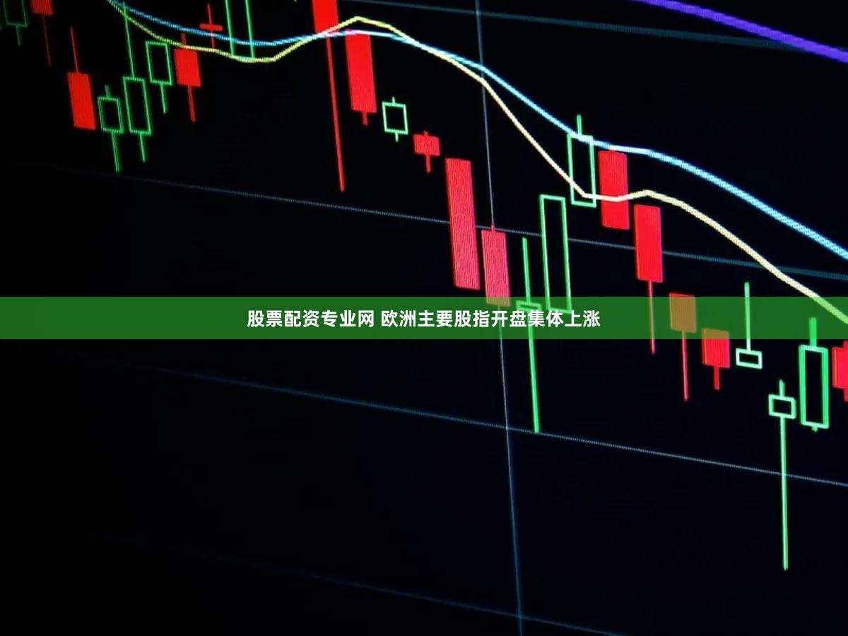股票配资专业网 欧洲主要股指开盘集体上涨