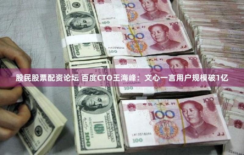 股民股票配资论坛 百度CTO王海峰：文心一言用户规模破1亿