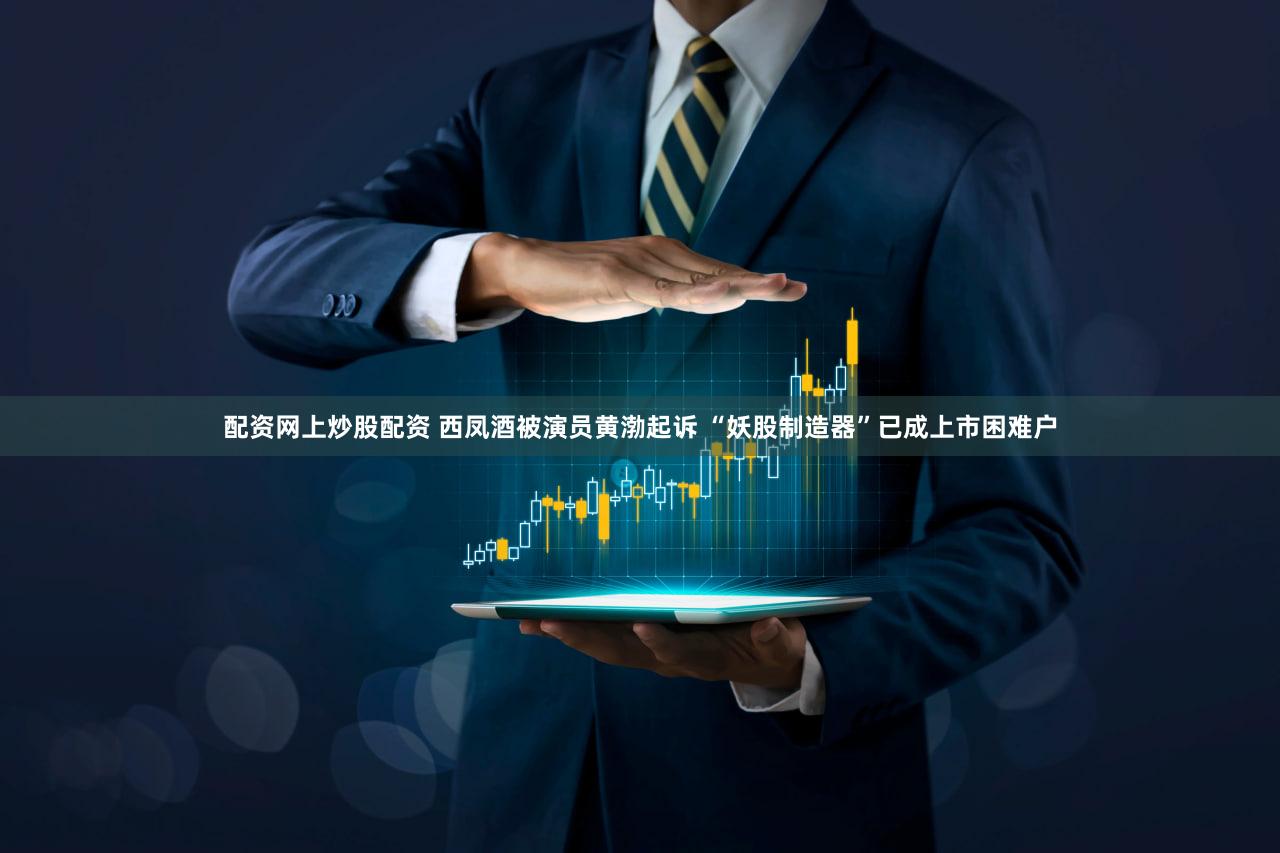 配资网上炒股配资 西凤酒被演员黄渤起诉 “妖股制造器”已成上市困难户