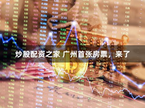 炒股配资之家 广州首张房票，来了