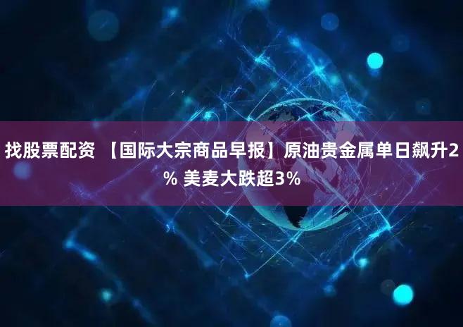 找股票配资 【国际大宗商品早报】原油贵金属单日飙升2% 美麦大跌超3%