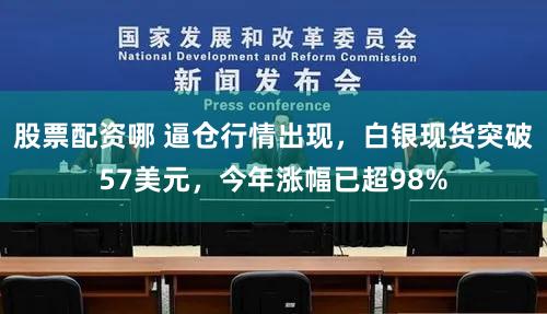 股票配资哪 逼仓行情出现，白银现货突破57美元，今年涨幅已超98%