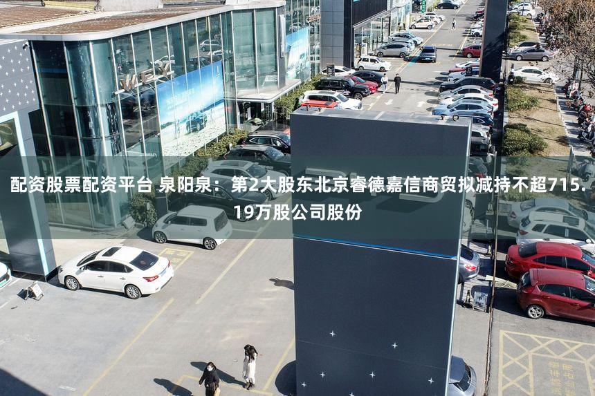 配资股票配资平台 泉阳泉：第2大股东北京睿德嘉信商贸拟减持不超715.19万股公司股份