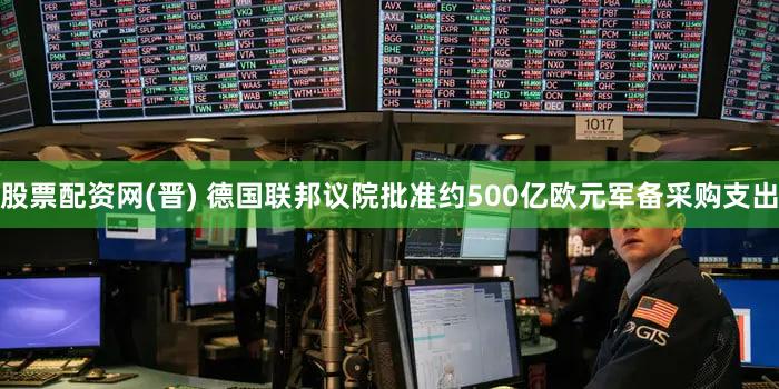股票配资网(晋) 德国联邦议院批准约500亿欧元军备采购支出