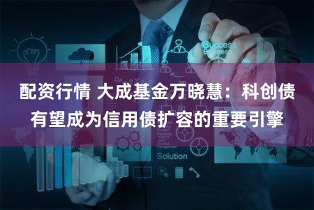 配资行情 大成基金万晓慧：科创债有望成为信用债扩容的重要引擎