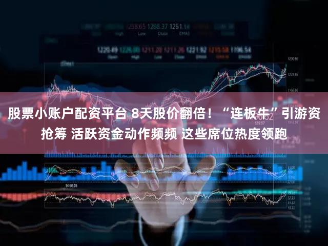 股票小账户配资平台 8天股价翻倍！“连板牛”引游资抢筹 活跃资金动作频频 这些席位热度领跑