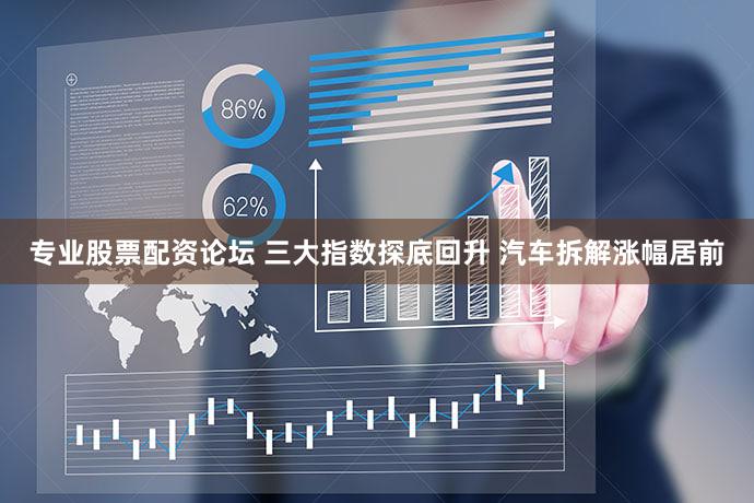 专业股票配资论坛 三大指数探底回升 汽车拆解涨幅居前