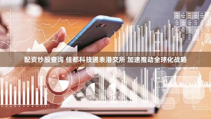 配资炒股查询 佳都科技递表港交所 加速推动全球化战略