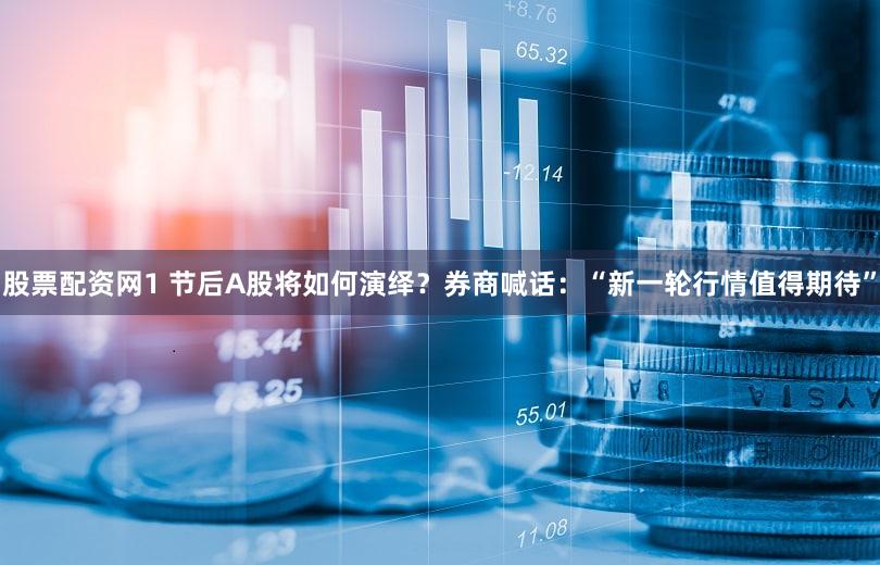 股票配资网1 节后A股将如何演绎?券商喊话:“新一轮行情值得期待”