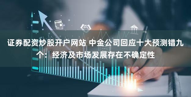 证券配资炒股开户网站 中金公司回应十大预测错九个：经济及市场发展存在不确定性