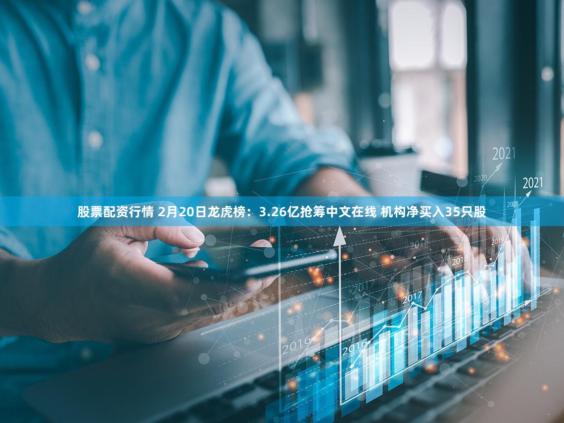 股票配资行情 2月20日龙虎榜：3.26亿抢筹中文在线 机构净买入35只股
