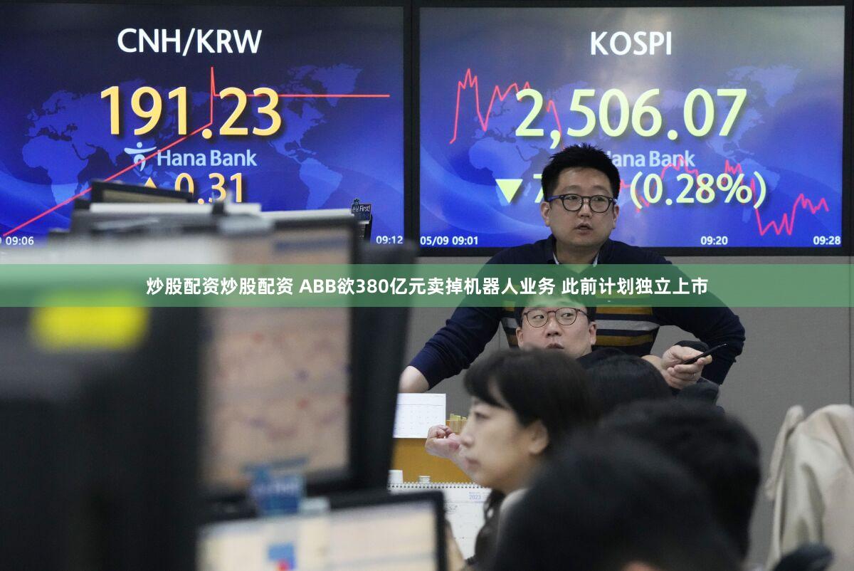 炒股配资炒股配资 ABB欲380亿元卖掉机器人业务 此前计划独立上市