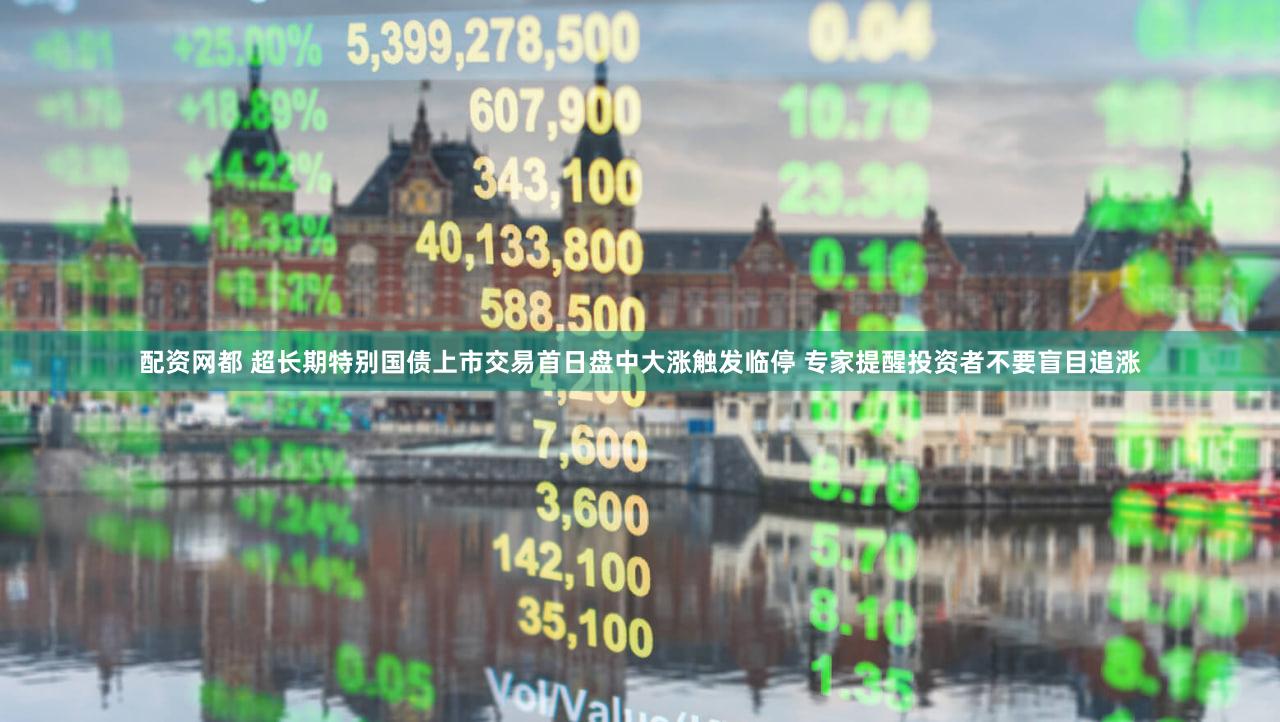 配资网都 超长期特别国债上市交易首日盘中大涨触发临停 专家提醒投资者不要盲目追涨