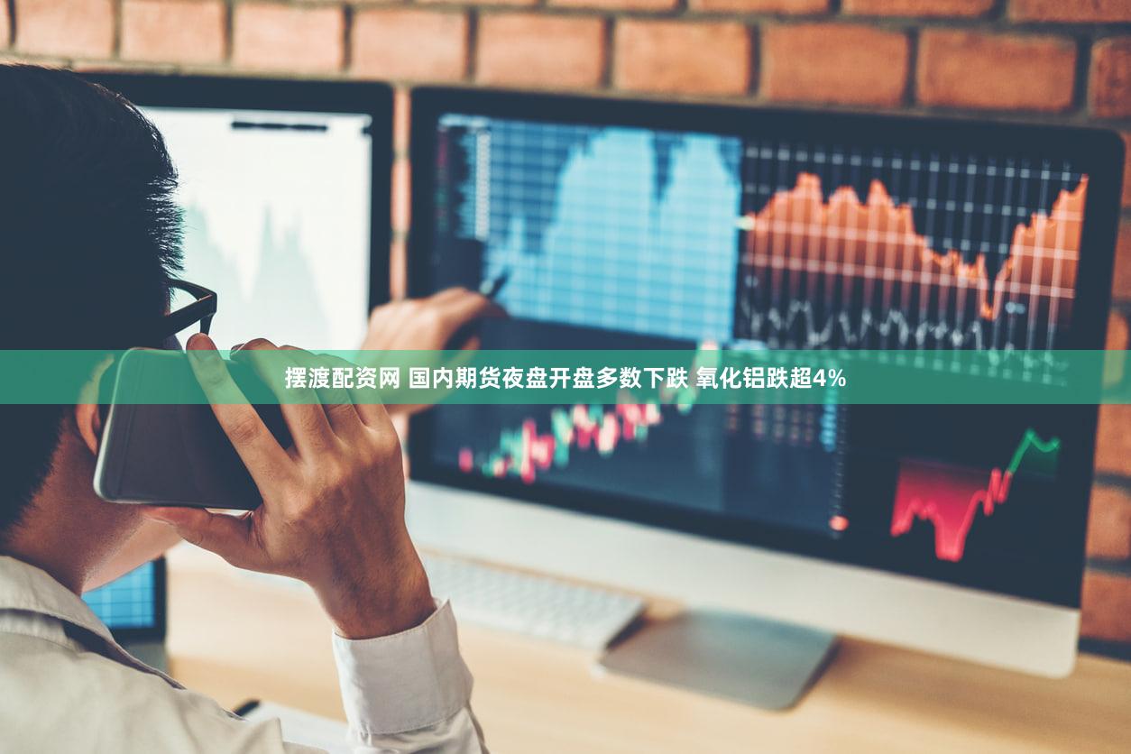 摆渡配资网 国内期货夜盘开盘多数下跌 氧化铝跌超4%