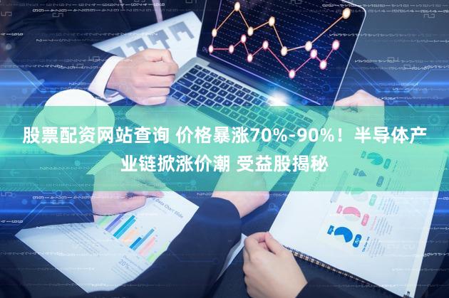 股票配资网站查询 价格暴涨70%-90%!半导体产业链掀涨价潮 受益股揭秘