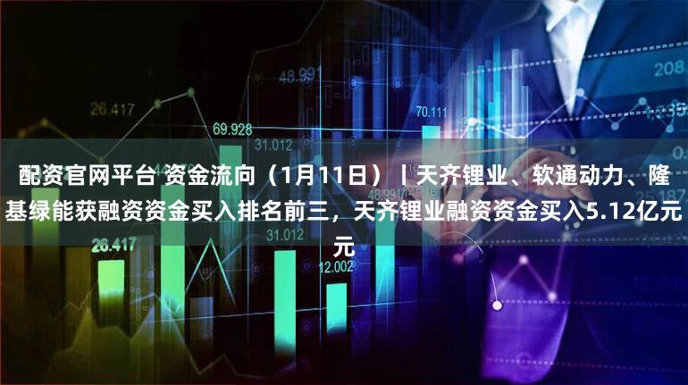 配资官网平台 资金流向（1月11日）丨天齐锂业、软通动力、隆基绿能获融资资金买入排名前三，天齐锂业融资资金买入5.12亿元