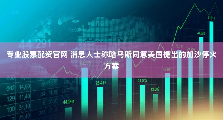 专业股票配资官网 消息人士称哈马斯同意美国提出的加沙停火方案