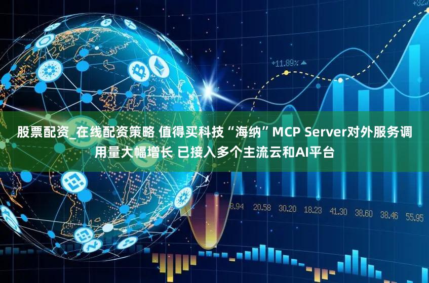 股票配资_在线配资策略 值得买科技“海纳”MCP Server对外服务调用量大幅增长 已接入多个主流云和AI平台