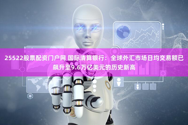 25522股票配资门户网 国际清算银行：全球外汇市场日均交易额已飙升至9.6万亿美元的历史新高