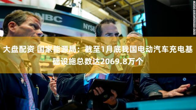 大盘配资 国家能源局:截至1月底我国电动汽车充电基础设施总数达2069.8万个