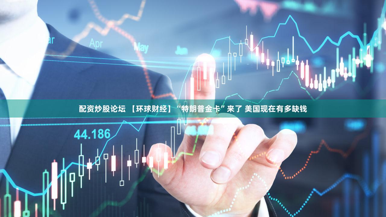 配资炒股论坛 【环球财经】“特朗普金卡”来了 美国现在有多缺钱