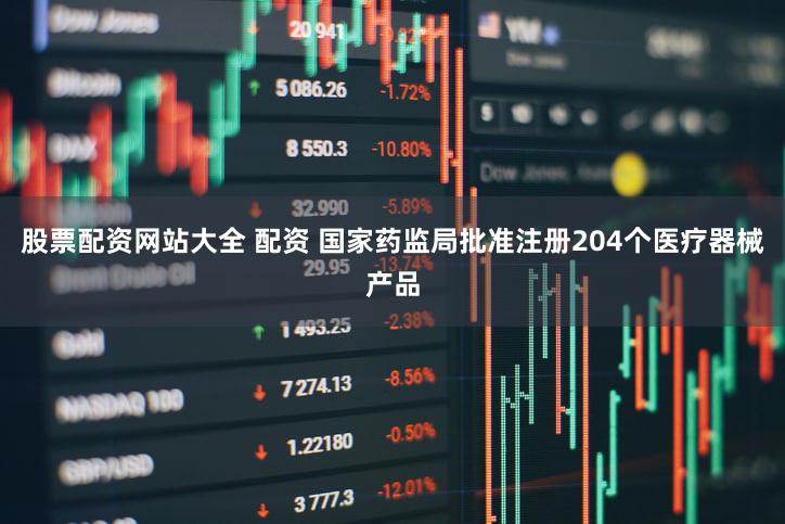 股票配资网站大全 配资 国家药监局批准注册204个医疗器械产品