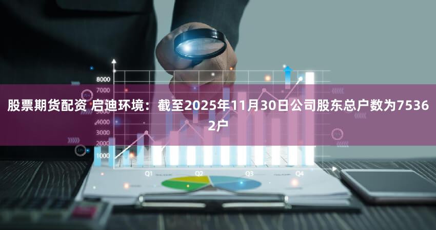 股票期货配资 启迪环境：截至2025年11月30日公司股东总户数为75362户