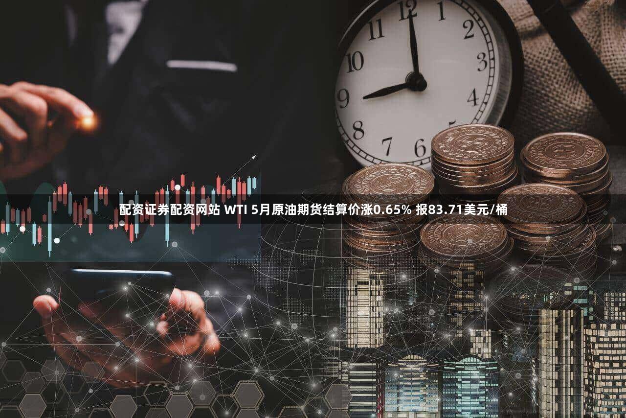 配资证券配资网站 WTI 5月原油期货结算价涨0.65% 报83.71美元/桶