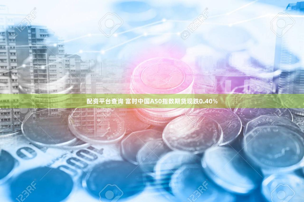 配资平台查询 富时中国A50指数期货现跌0.40%