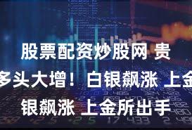 股票配资炒股网 贵金属净多头大增！白银飙涨 上金所出手