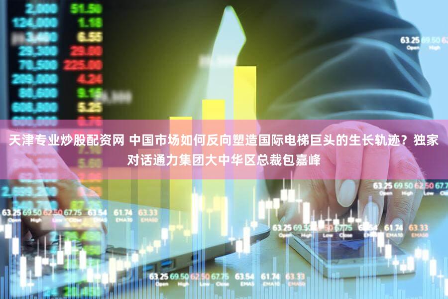 天津专业炒股配资网 中国市场如何反向塑造国际电梯巨头的生长轨迹？独家对话通力集团大中华区总裁包嘉峰